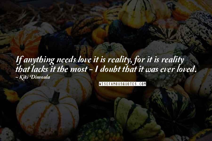 Kiki Dimoula Quotes: If anything needs love it is reality, for it is reality that lacks it the most - I doubt that it was ever loved.