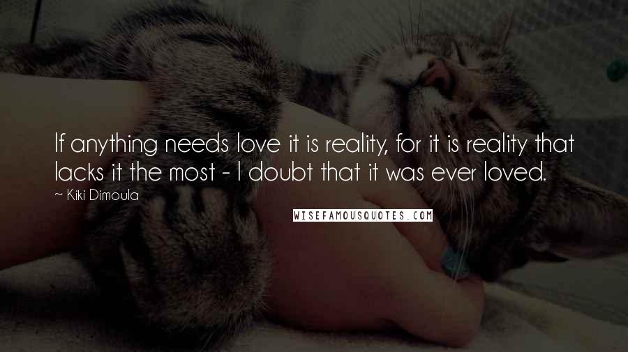 Kiki Dimoula Quotes: If anything needs love it is reality, for it is reality that lacks it the most - I doubt that it was ever loved.