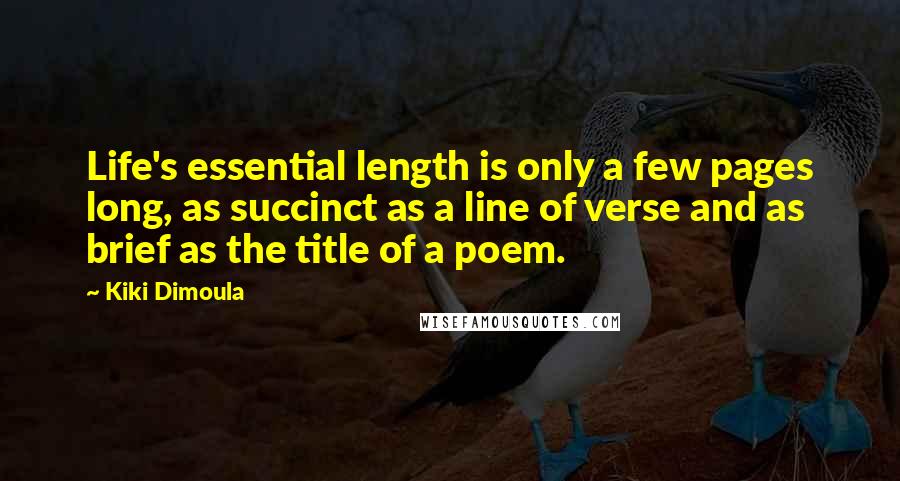 Kiki Dimoula Quotes: Life's essential length is only a few pages long, as succinct as a line of verse and as brief as the title of a poem.