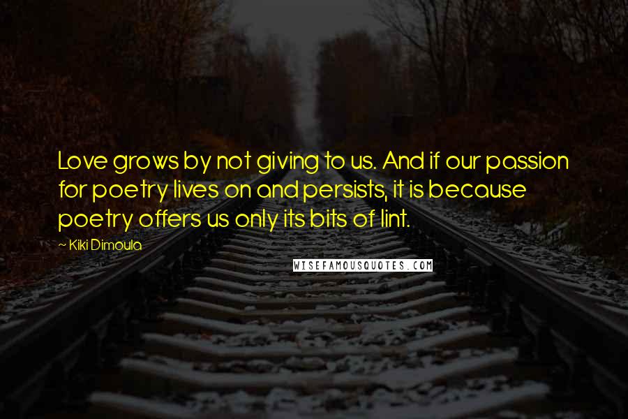 Kiki Dimoula Quotes: Love grows by not giving to us. And if our passion for poetry lives on and persists, it is because poetry offers us only its bits of lint.