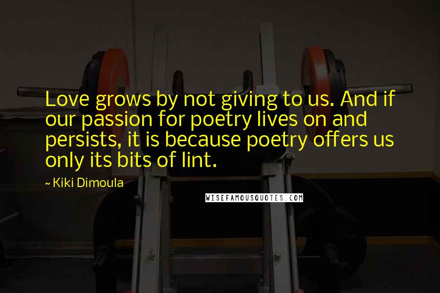 Kiki Dimoula Quotes: Love grows by not giving to us. And if our passion for poetry lives on and persists, it is because poetry offers us only its bits of lint.