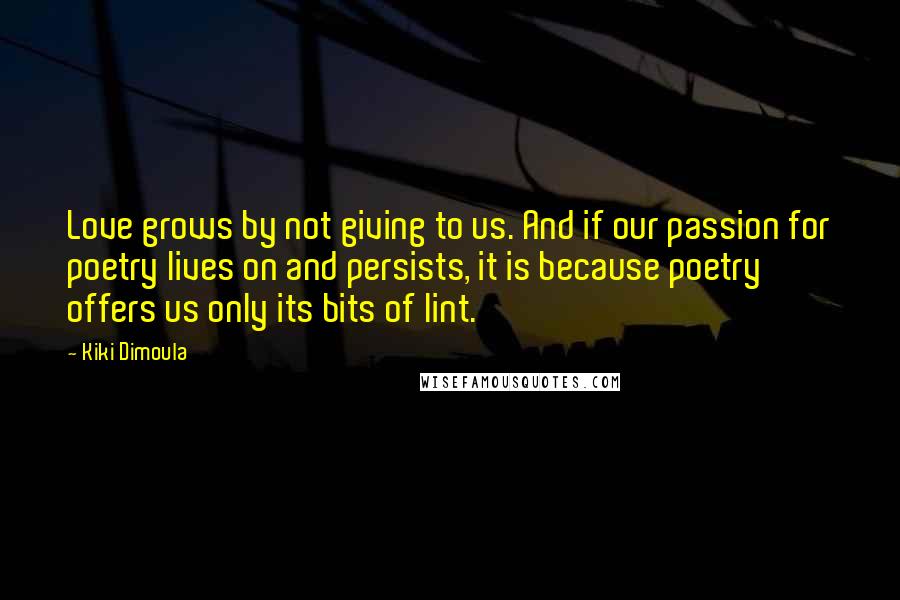 Kiki Dimoula Quotes: Love grows by not giving to us. And if our passion for poetry lives on and persists, it is because poetry offers us only its bits of lint.