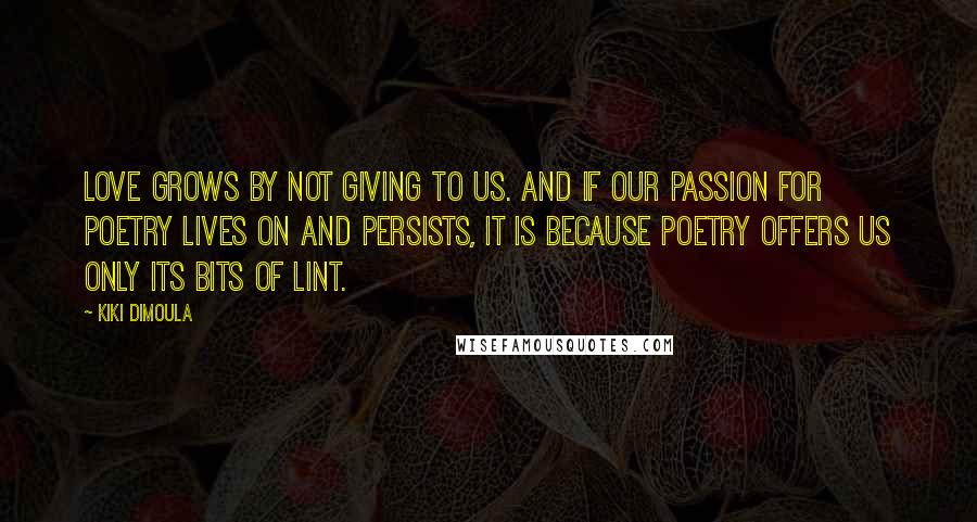 Kiki Dimoula Quotes: Love grows by not giving to us. And if our passion for poetry lives on and persists, it is because poetry offers us only its bits of lint.