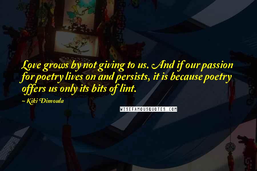 Kiki Dimoula Quotes: Love grows by not giving to us. And if our passion for poetry lives on and persists, it is because poetry offers us only its bits of lint.