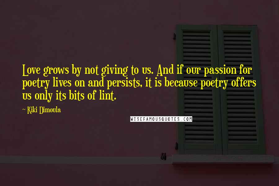 Kiki Dimoula Quotes: Love grows by not giving to us. And if our passion for poetry lives on and persists, it is because poetry offers us only its bits of lint.