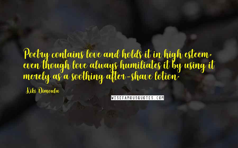 Kiki Dimoula Quotes: Poetry contains love and holds it in high esteem, even though love always humiliates it by using it merely as a soothing after-shave lotion.