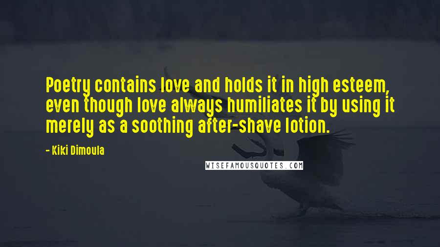 Kiki Dimoula Quotes: Poetry contains love and holds it in high esteem, even though love always humiliates it by using it merely as a soothing after-shave lotion.