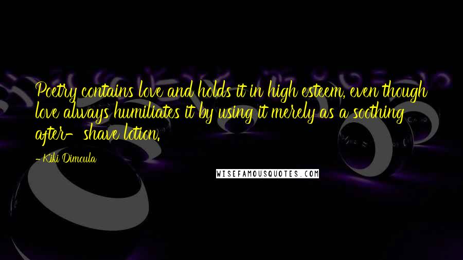 Kiki Dimoula Quotes: Poetry contains love and holds it in high esteem, even though love always humiliates it by using it merely as a soothing after-shave lotion.