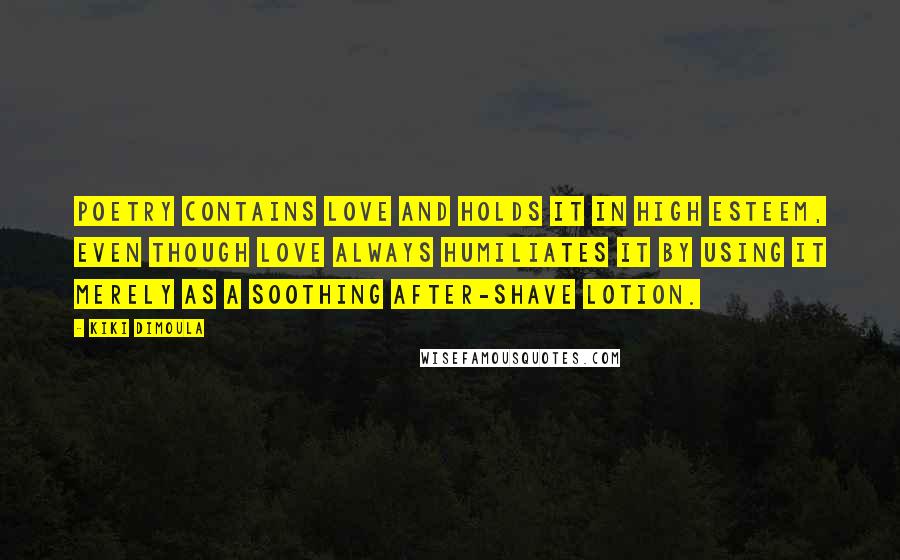 Kiki Dimoula Quotes: Poetry contains love and holds it in high esteem, even though love always humiliates it by using it merely as a soothing after-shave lotion.