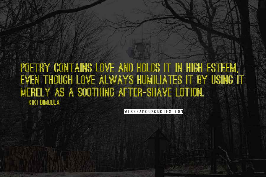 Kiki Dimoula Quotes: Poetry contains love and holds it in high esteem, even though love always humiliates it by using it merely as a soothing after-shave lotion.