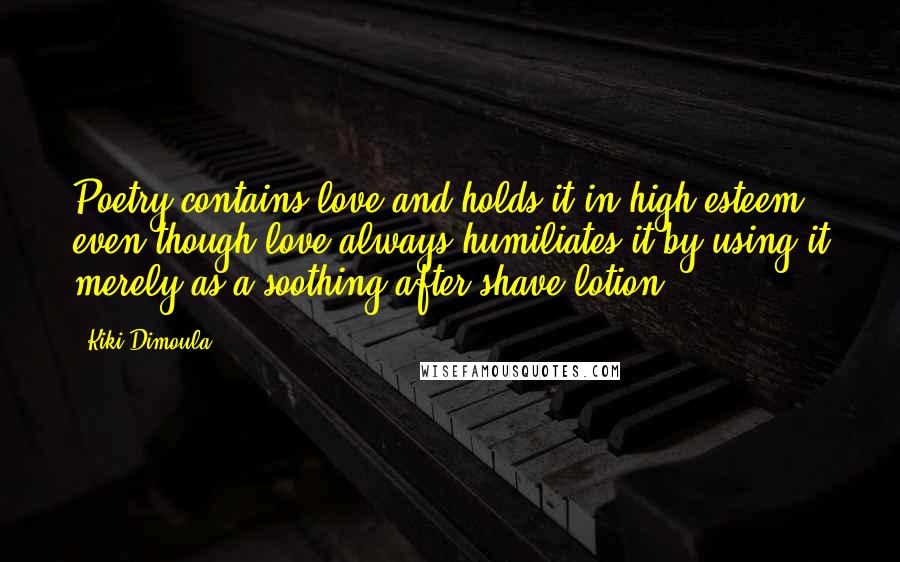 Kiki Dimoula Quotes: Poetry contains love and holds it in high esteem, even though love always humiliates it by using it merely as a soothing after-shave lotion.