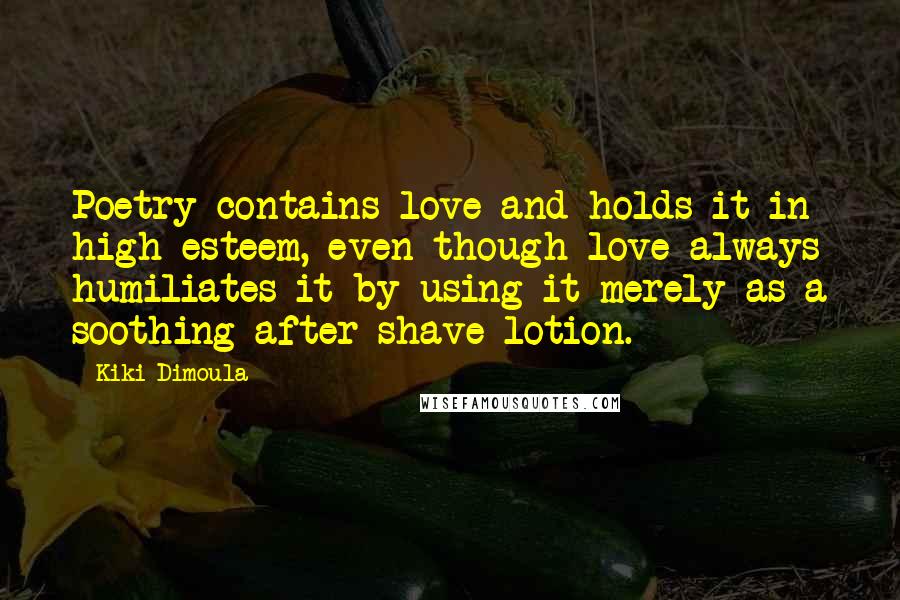 Kiki Dimoula Quotes: Poetry contains love and holds it in high esteem, even though love always humiliates it by using it merely as a soothing after-shave lotion.