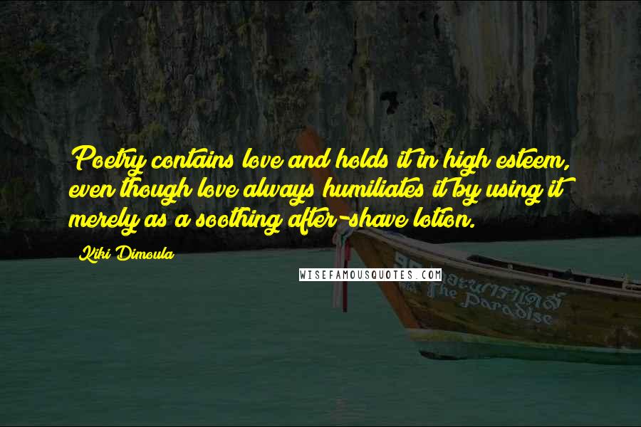 Kiki Dimoula Quotes: Poetry contains love and holds it in high esteem, even though love always humiliates it by using it merely as a soothing after-shave lotion.