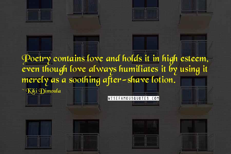 Kiki Dimoula Quotes: Poetry contains love and holds it in high esteem, even though love always humiliates it by using it merely as a soothing after-shave lotion.