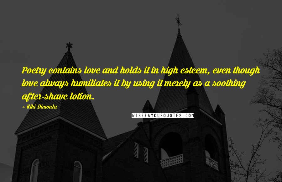 Kiki Dimoula Quotes: Poetry contains love and holds it in high esteem, even though love always humiliates it by using it merely as a soothing after-shave lotion.