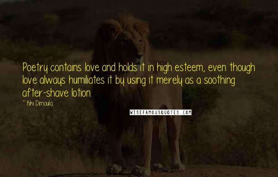 Kiki Dimoula Quotes: Poetry contains love and holds it in high esteem, even though love always humiliates it by using it merely as a soothing after-shave lotion.