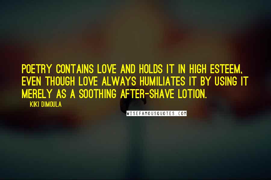 Kiki Dimoula Quotes: Poetry contains love and holds it in high esteem, even though love always humiliates it by using it merely as a soothing after-shave lotion.