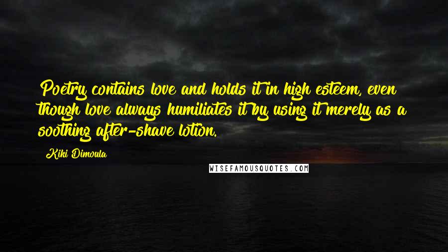 Kiki Dimoula Quotes: Poetry contains love and holds it in high esteem, even though love always humiliates it by using it merely as a soothing after-shave lotion.