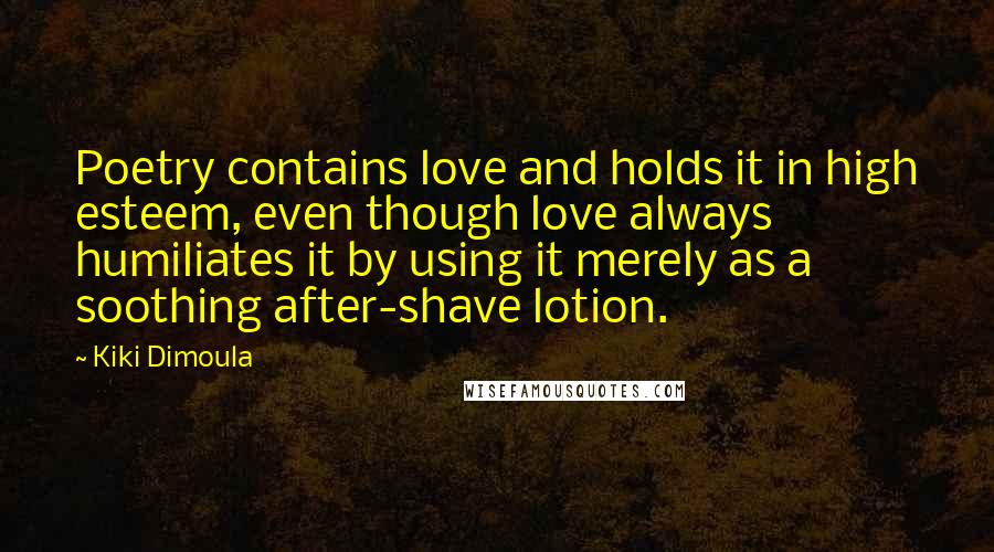 Kiki Dimoula Quotes: Poetry contains love and holds it in high esteem, even though love always humiliates it by using it merely as a soothing after-shave lotion.
