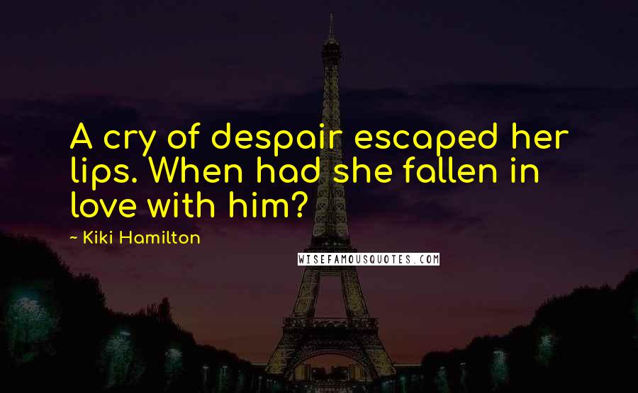 Kiki Hamilton Quotes: A cry of despair escaped her lips. When had she fallen in love with him?