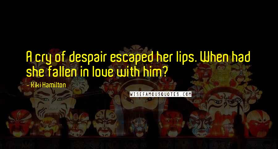 Kiki Hamilton Quotes: A cry of despair escaped her lips. When had she fallen in love with him?