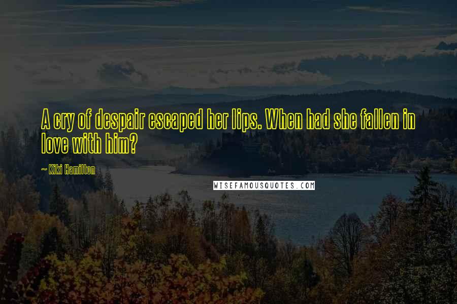 Kiki Hamilton Quotes: A cry of despair escaped her lips. When had she fallen in love with him?