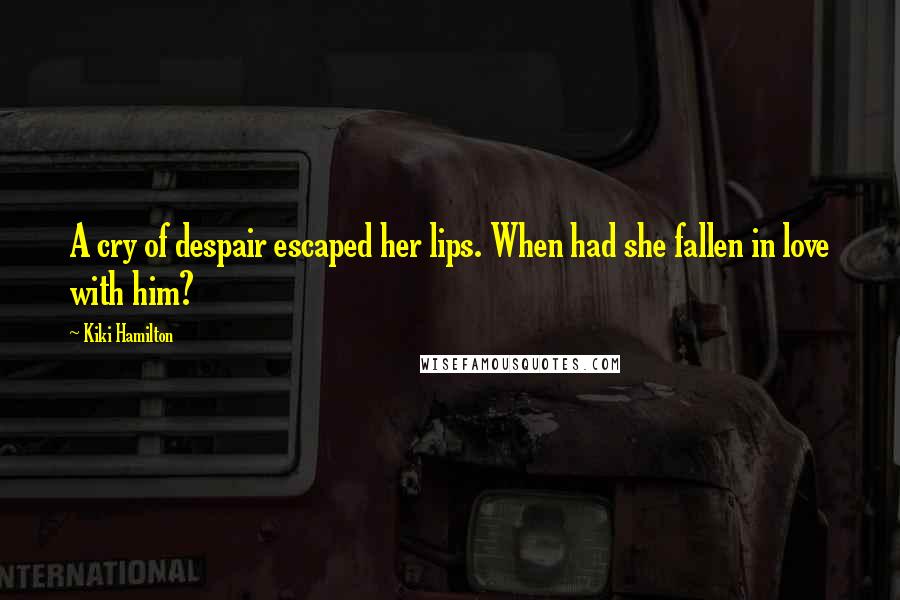 Kiki Hamilton Quotes: A cry of despair escaped her lips. When had she fallen in love with him?