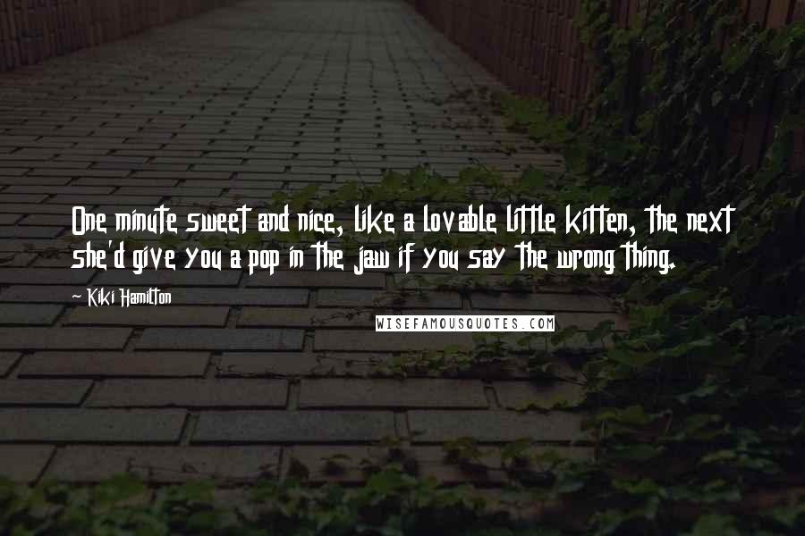 Kiki Hamilton Quotes: One minute sweet and nice, like a lovable little kitten, the next she'd give you a pop in the jaw if you say the wrong thing.