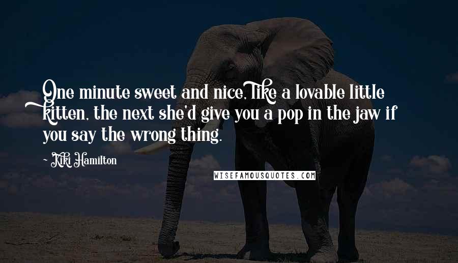 Kiki Hamilton Quotes: One minute sweet and nice, like a lovable little kitten, the next she'd give you a pop in the jaw if you say the wrong thing.