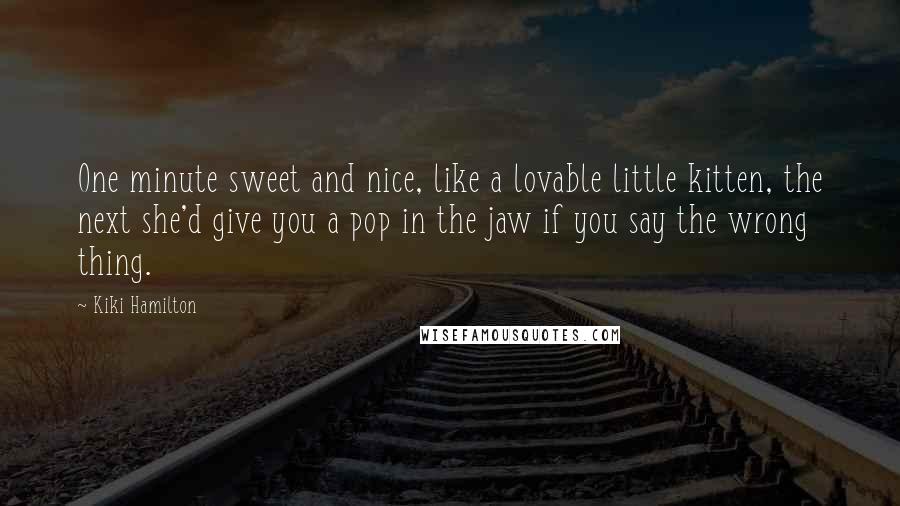 Kiki Hamilton Quotes: One minute sweet and nice, like a lovable little kitten, the next she'd give you a pop in the jaw if you say the wrong thing.