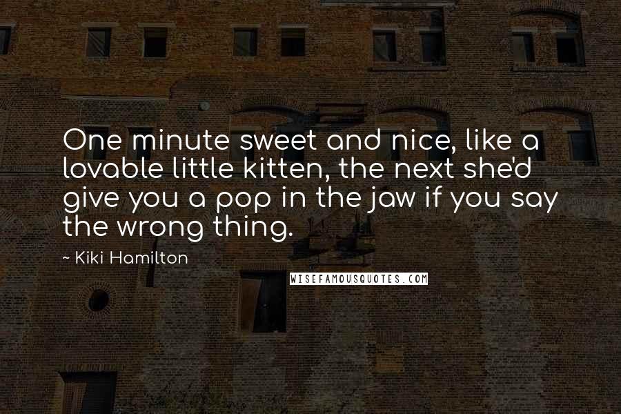 Kiki Hamilton Quotes: One minute sweet and nice, like a lovable little kitten, the next she'd give you a pop in the jaw if you say the wrong thing.
