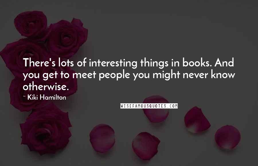 Kiki Hamilton Quotes: There's lots of interesting things in books. And you get to meet people you might never know otherwise.