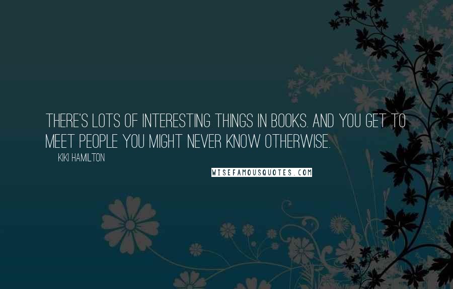 Kiki Hamilton Quotes: There's lots of interesting things in books. And you get to meet people you might never know otherwise.