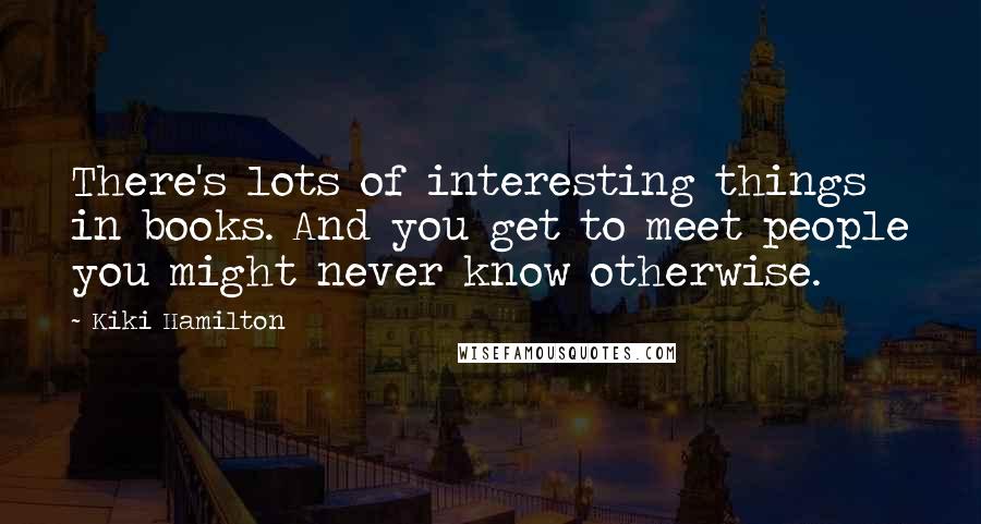 Kiki Hamilton Quotes: There's lots of interesting things in books. And you get to meet people you might never know otherwise.