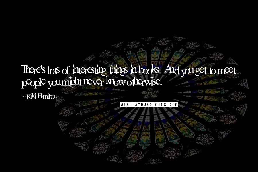 Kiki Hamilton Quotes: There's lots of interesting things in books. And you get to meet people you might never know otherwise.