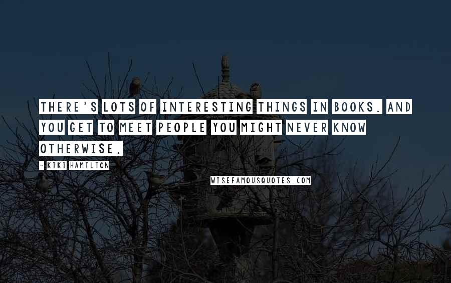 Kiki Hamilton Quotes: There's lots of interesting things in books. And you get to meet people you might never know otherwise.