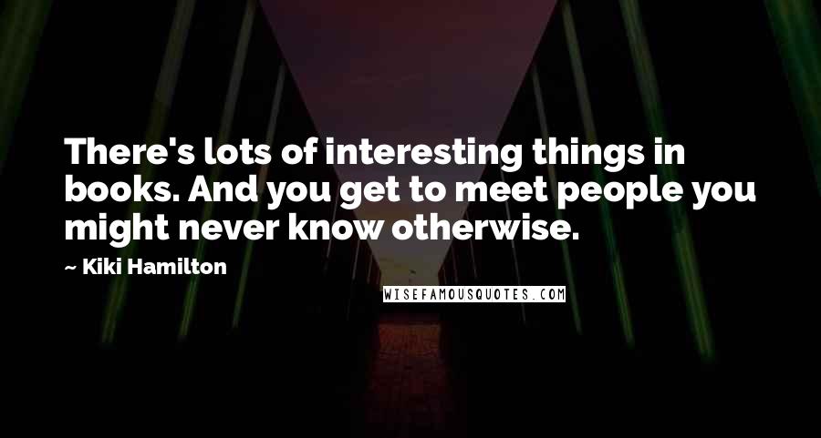 Kiki Hamilton Quotes: There's lots of interesting things in books. And you get to meet people you might never know otherwise.