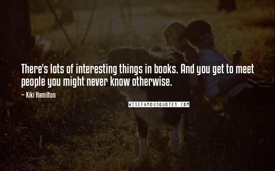 Kiki Hamilton Quotes: There's lots of interesting things in books. And you get to meet people you might never know otherwise.