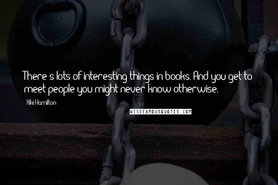 Kiki Hamilton Quotes: There's lots of interesting things in books. And you get to meet people you might never know otherwise.