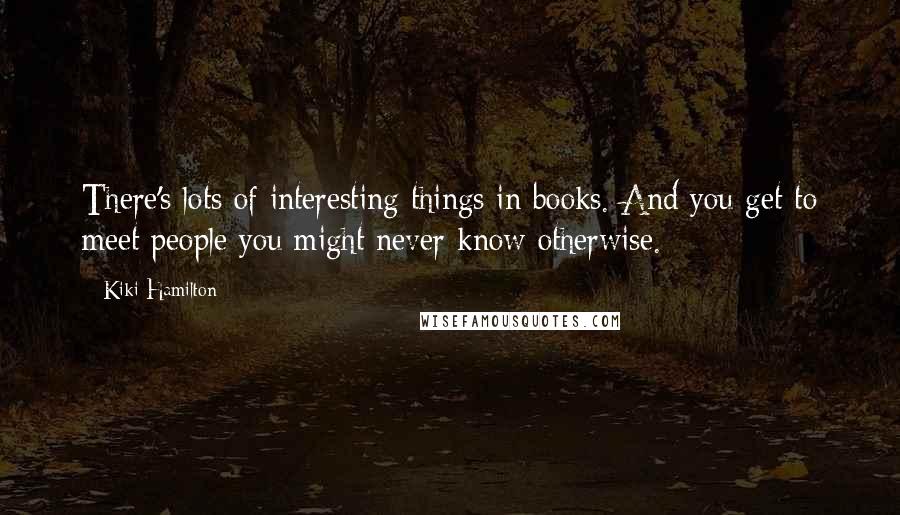 Kiki Hamilton Quotes: There's lots of interesting things in books. And you get to meet people you might never know otherwise.