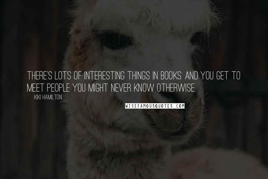 Kiki Hamilton Quotes: There's lots of interesting things in books. And you get to meet people you might never know otherwise.