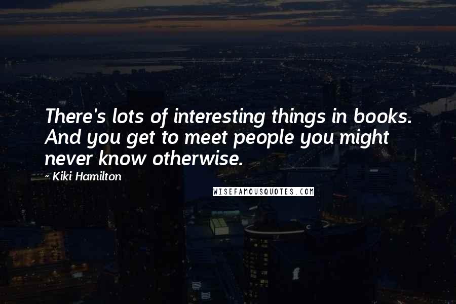 Kiki Hamilton Quotes: There's lots of interesting things in books. And you get to meet people you might never know otherwise.