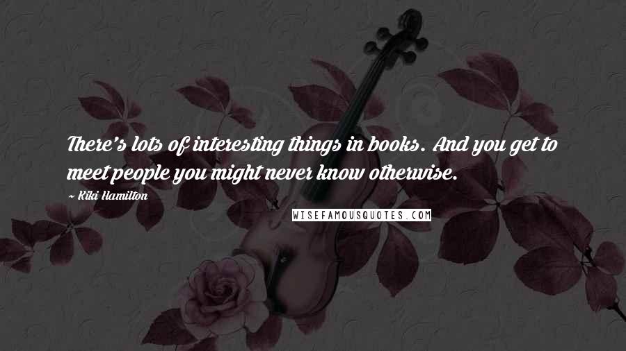 Kiki Hamilton Quotes: There's lots of interesting things in books. And you get to meet people you might never know otherwise.