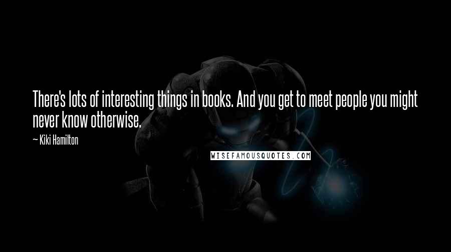 Kiki Hamilton Quotes: There's lots of interesting things in books. And you get to meet people you might never know otherwise.