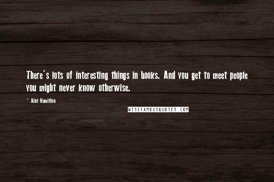 Kiki Hamilton Quotes: There's lots of interesting things in books. And you get to meet people you might never know otherwise.