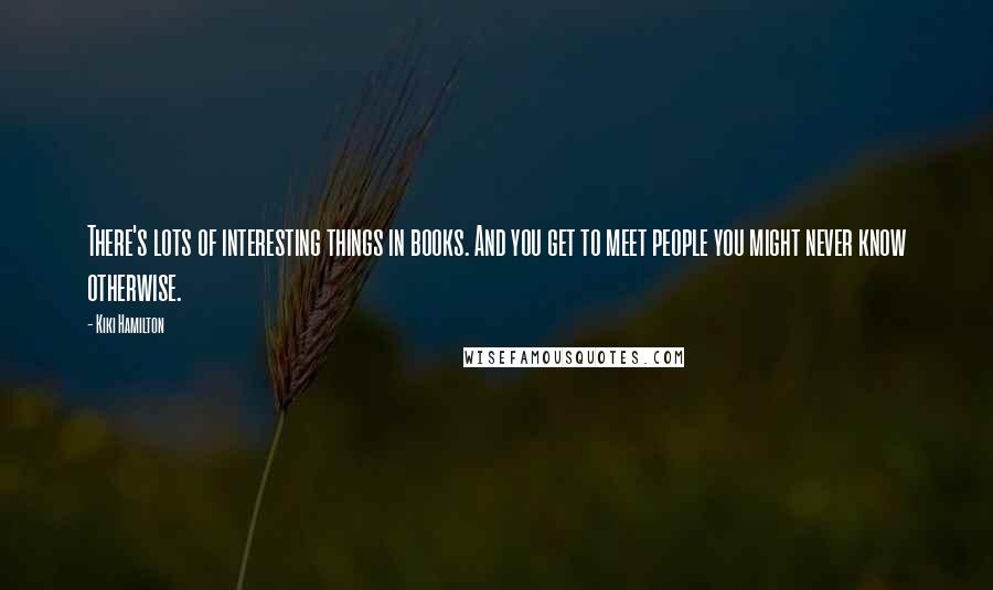 Kiki Hamilton Quotes: There's lots of interesting things in books. And you get to meet people you might never know otherwise.