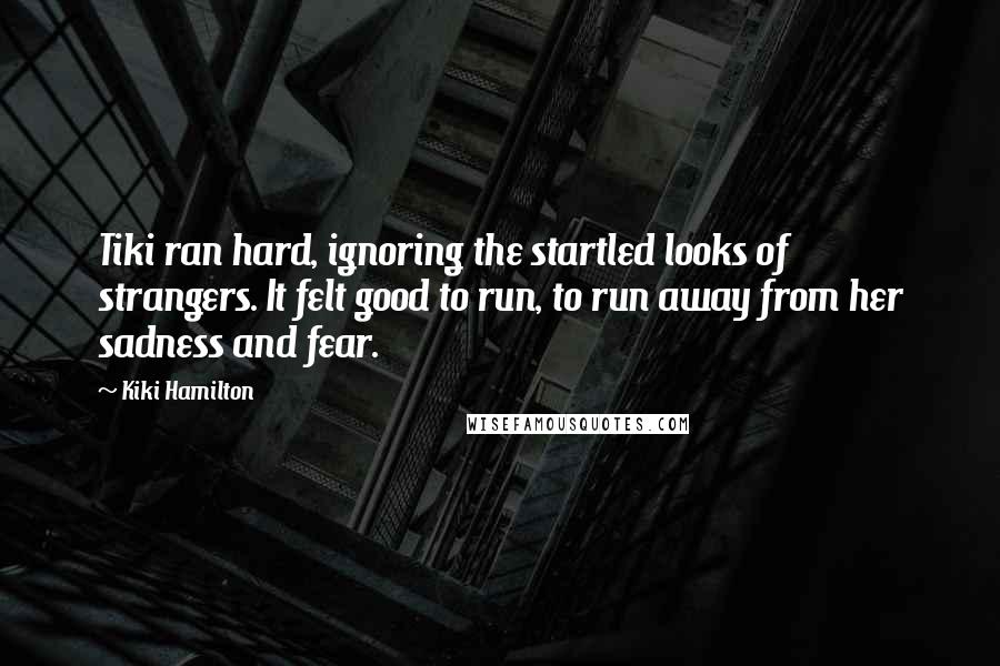 Kiki Hamilton Quotes: Tiki ran hard, ignoring the startled looks of strangers. It felt good to run, to run away from her sadness and fear.