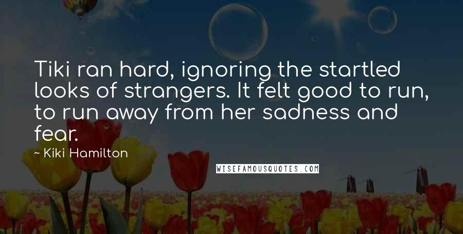 Kiki Hamilton Quotes: Tiki ran hard, ignoring the startled looks of strangers. It felt good to run, to run away from her sadness and fear.