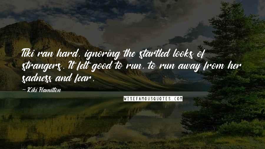 Kiki Hamilton Quotes: Tiki ran hard, ignoring the startled looks of strangers. It felt good to run, to run away from her sadness and fear.