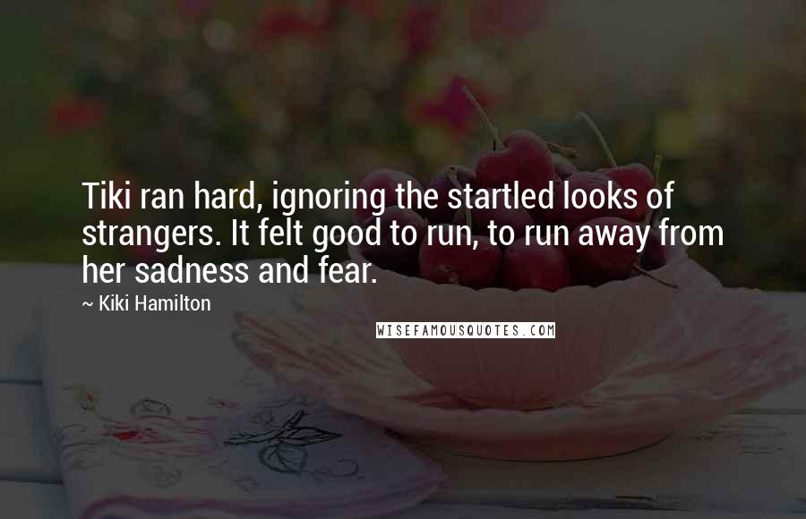 Kiki Hamilton Quotes: Tiki ran hard, ignoring the startled looks of strangers. It felt good to run, to run away from her sadness and fear.